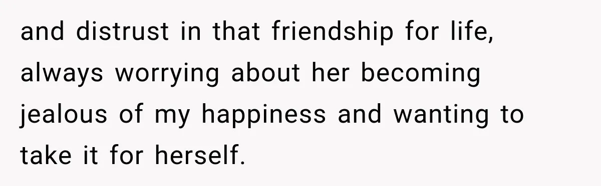 Woman Watches Best Friend Fall for a Married Dad, Then Questions the Friendship Too and distrust in that friendship for life, always worrying about her becoming jealous of my happiness and wanting to take it for herself.