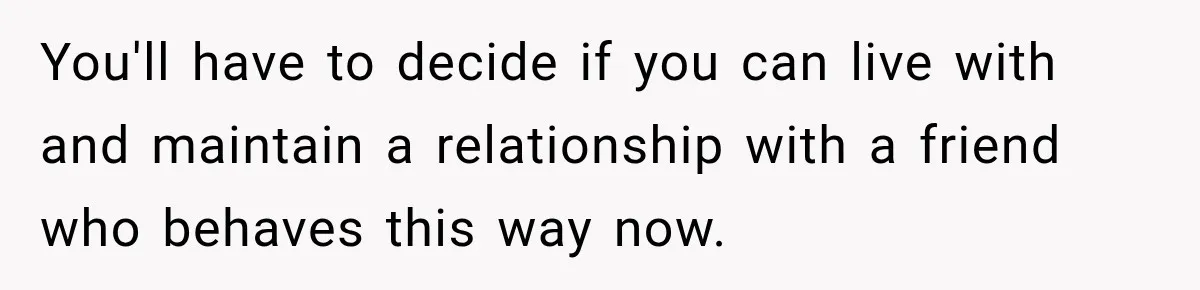 Woman Watches Best Friend Fall for a Married Dad, Then Questions the Friendship Too You'll have to decide if you can live with and maintain a relationship with a friend who behaves this way now.