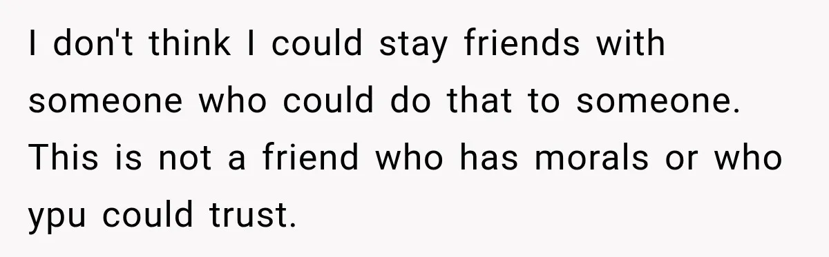 Woman Watches Best Friend Fall for a Married Dad, Then Questions the Friendship Too I don't think I could stay friends with someone who could do that to someone. This is not a friend who has morals or who ypu could trust.