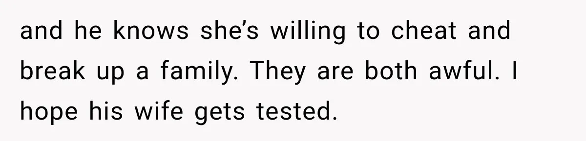 Woman Watches Best Friend Fall for a Married Dad, Then Questions the Friendship Too and he knows she’s willing to cheat and break up a family. They are both awful. I hope his wife gets tested.