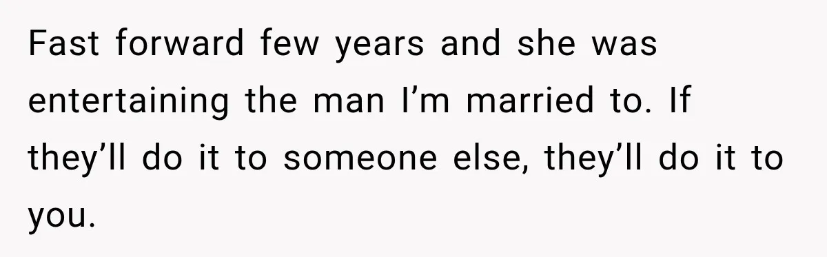 Woman Watches Best Friend Fall for a Married Dad, Then Questions the Friendship Too Fast forward few years and she was entertaining the man I’m married to. If they’ll do it to someone else, they’ll do it to you.