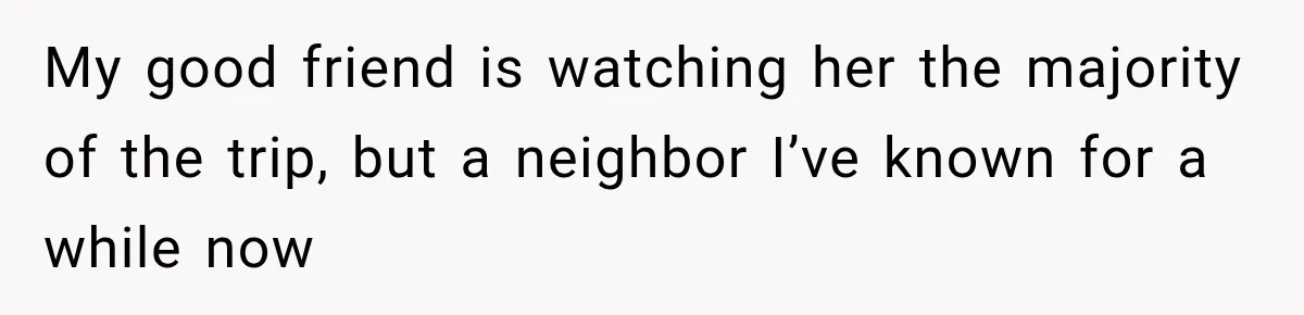 My good friend is watching her the majority of the trip, but a neighbor I’ve known for a while now