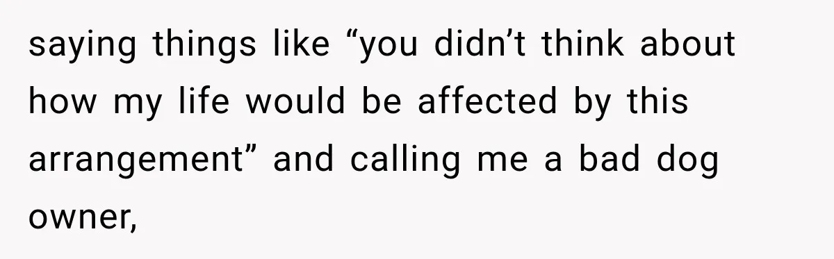 saying things like “you didn’t think about how my life would be affected by this arrangement” and calling me a bad dog owner,