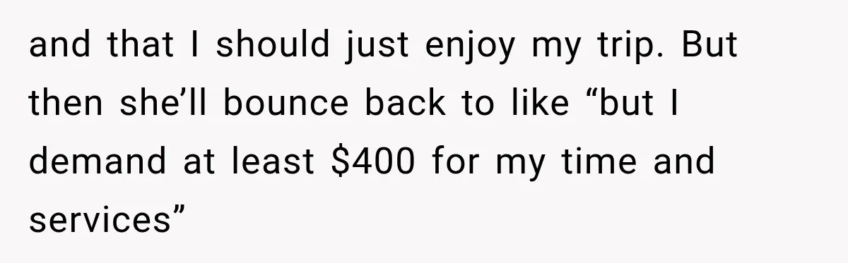 and that I should just enjoy my trip. But then she’ll bounce back to like “but I demand at least $400 for my time and services”