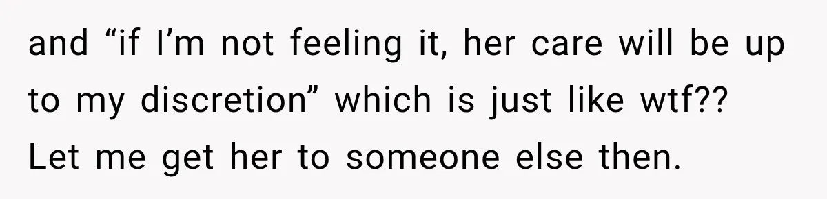 and “if I’m not feeling it, her care will be up to my discretion” which is just like wtf?? Let me get her to someone else then.