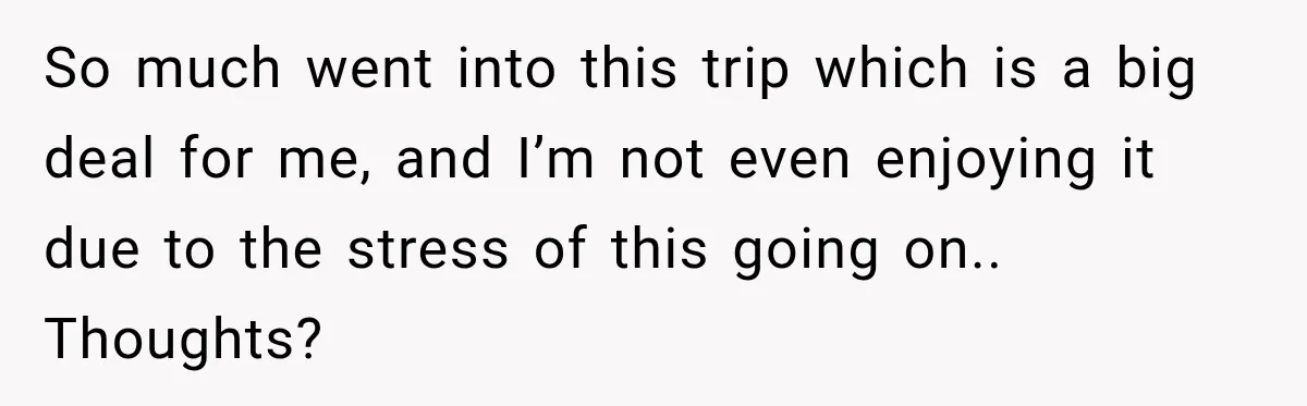 So much went into this trip which is a big deal for me, and I’m not even enjoying it due to the stress of this going on.. Thoughts?