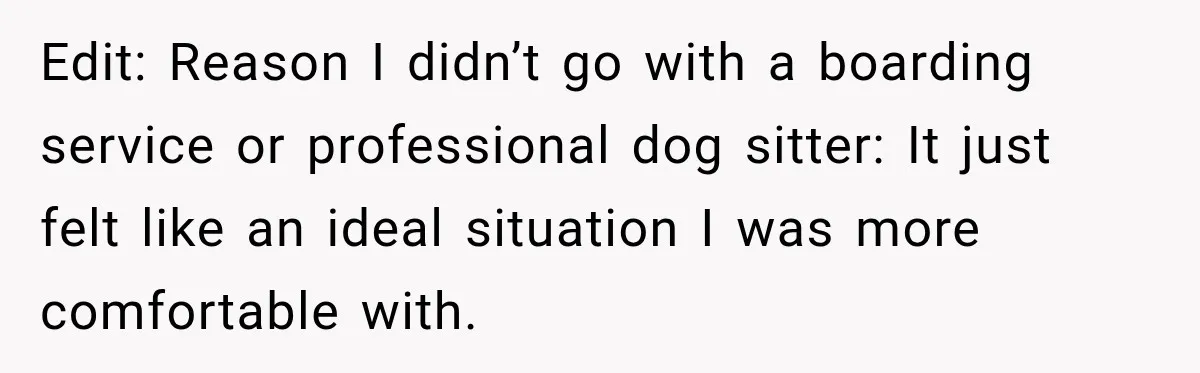 Edit: Reason I didn’t go with a boarding service or professional dog sitter: It just felt like an ideal situation I was more comfortable with.