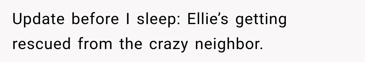 Update before I sleep: Ellie’s getting rescued from the crazy neighbor.