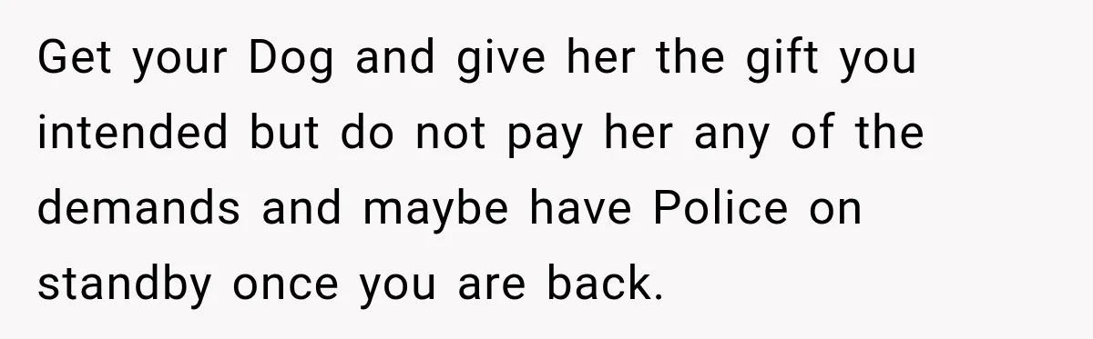 Get your Dog and give her the gift you intended but do not pay her any of the demands and maybe have Police on standby once you are back.