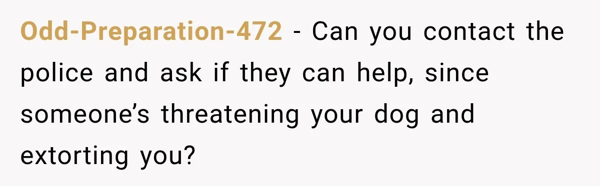 Odd-Preparation-472 − Can you contact the police and ask if they can help, since someone’s threatening your dog and extorting you?