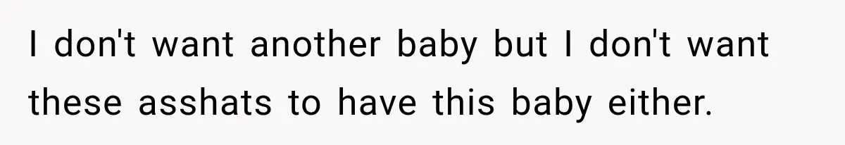 I don't want another baby but I don't want these asshats to have this baby either.