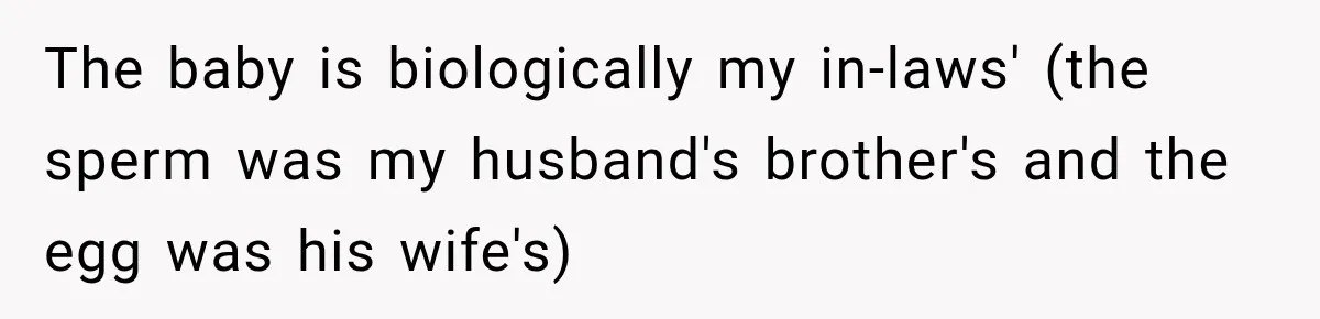 The baby is biologically my in-laws' (the sperm was my husband's brother's and the egg was his wife's)