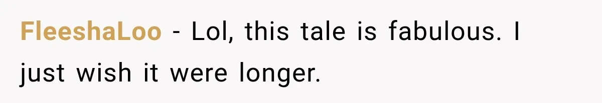 FleeshaLoo − Lol, this tale is fabulous. I just wish it were longer.