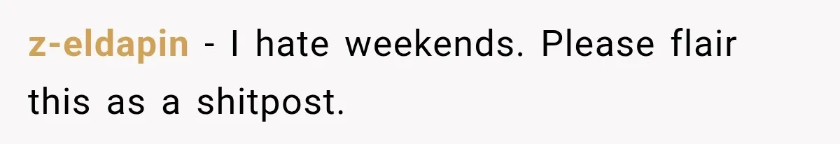 z-eldapin − I hate weekends. Please flair this as a shitpost.