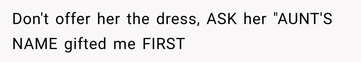 Woman Falls in Love With Gifted Wedding Dress, Until Aunt Reveals Her Hidden Plan Don't offer her the dress, ASK her "AUNT'S NAME gifted me FIRST