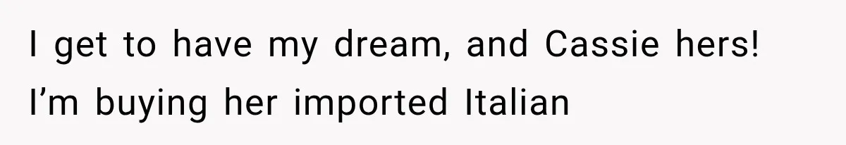 Woman Falls in Love With Gifted Wedding Dress, Until Aunt Reveals Her Hidden Plan I get to have my dream, and Cassie hers! I’m buying her imported Italian
