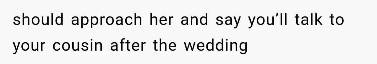 Woman Falls in Love With Gifted Wedding Dress, Until Aunt Reveals Her Hidden Plan should approach her and say you’ll talk to your cousin after the wedding