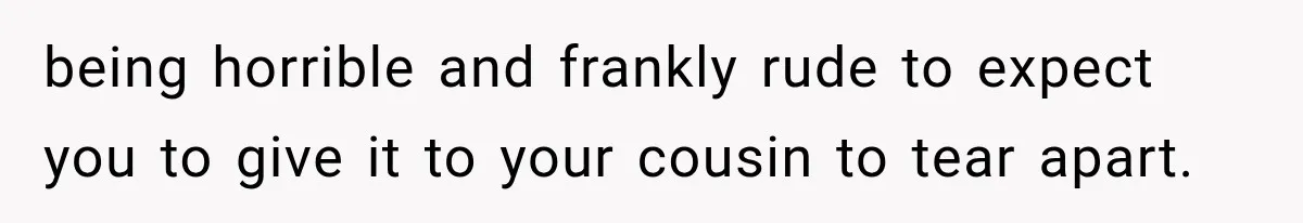 Woman Falls in Love With Gifted Wedding Dress, Until Aunt Reveals Her Hidden Plan being horrible and frankly rude to expect you to give it to your cousin to tear apart.