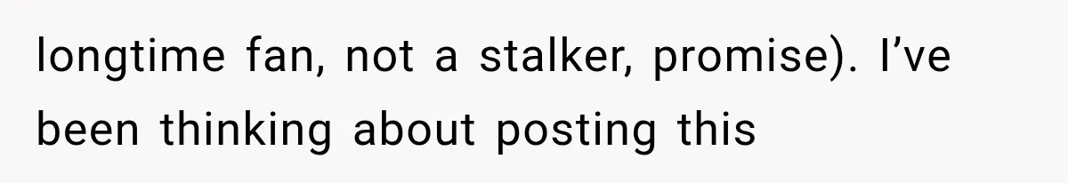 longtime fan, not a stalker, promise). I’ve been thinking about posting this
