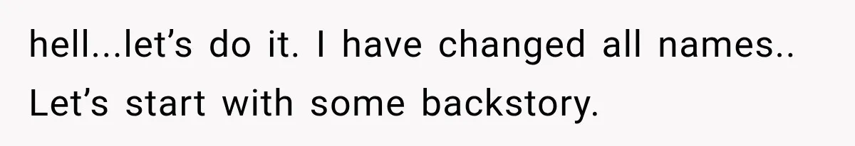 hell...let’s do it. I have changed all names.. Let’s start with some backstory.