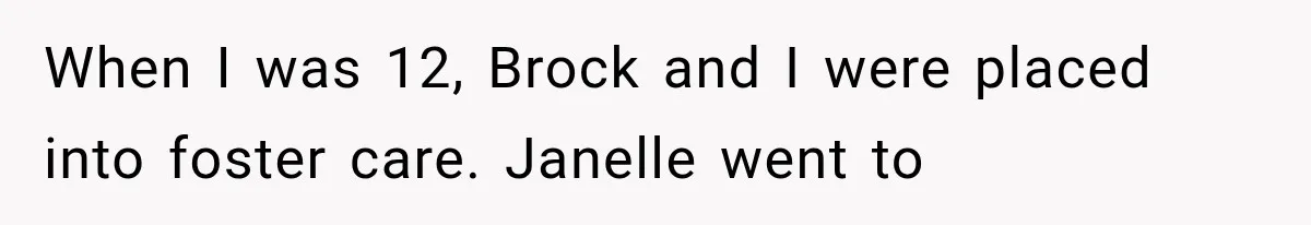 When I was 12, Brock and I were placed into foster care. Janelle went to