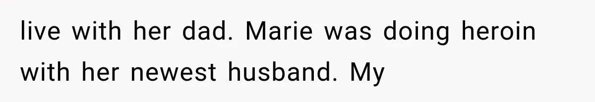live with her dad. Marie was doing heroin with her newest husband. My