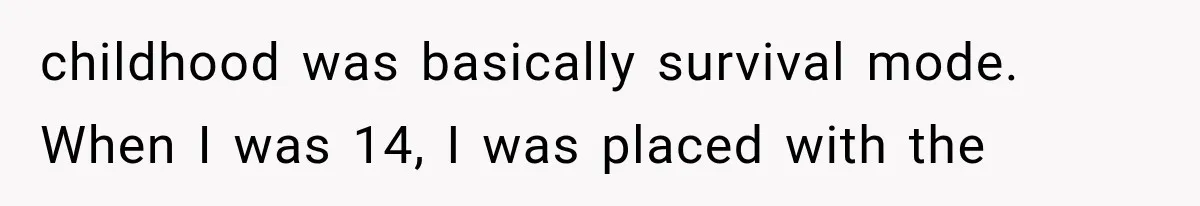 childhood was basically survival mode. When I was 14, I was placed with the
