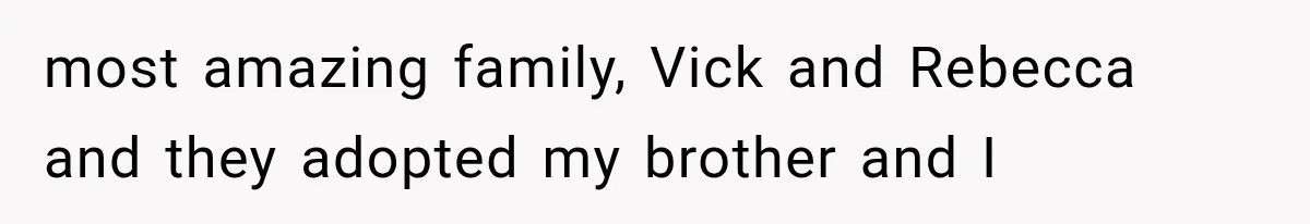 most amazing family, Vick and Rebecca and they adopted my brother and I