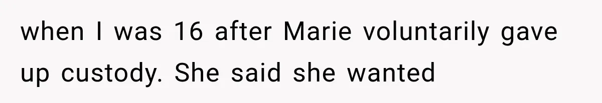when I was 16 after Marie voluntarily gave up custody. She said she wanted