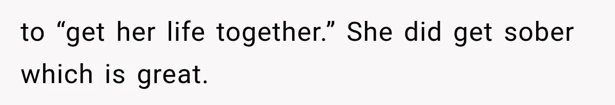to “get her life together.” She did get sober which is great.