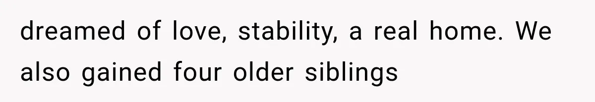 dreamed of love, stability, a real home. We also gained four older siblings