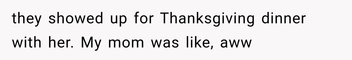 they showed up for Thanksgiving dinner with her. My mom was like, aww