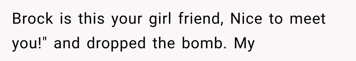 Brock is this your girl friend, Nice to meet you!" and dropped the bomb. My