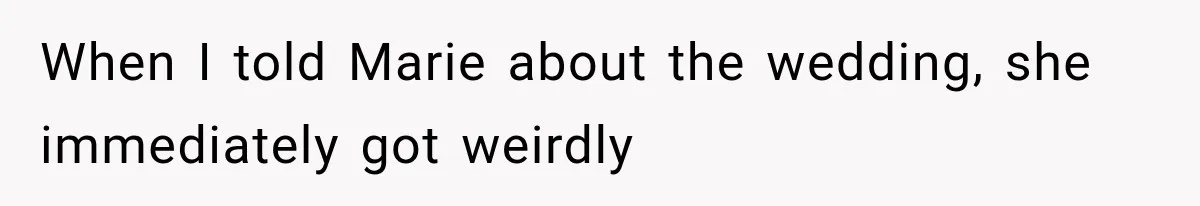 When I told Marie about the wedding, she immediately got weirdly