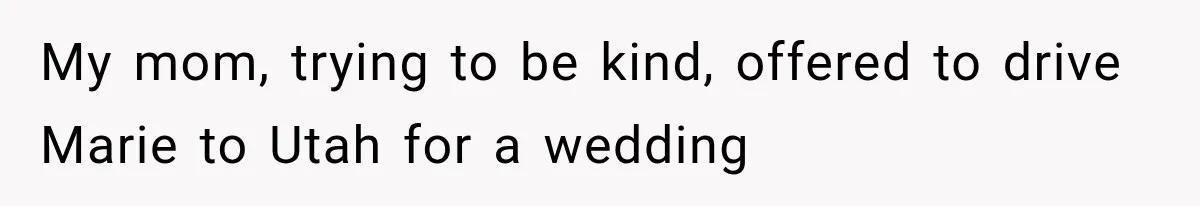 My mom, trying to be kind, offered to drive Marie to Utah for a wedding
