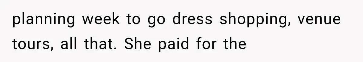 planning week to go dress shopping, venue tours, all that. She paid for the