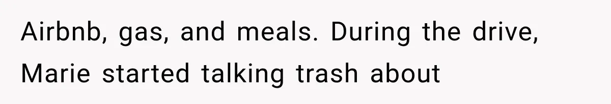 Airbnb, gas, and meals. During the drive, Marie started talking trash about