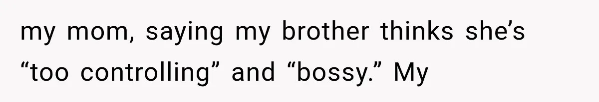 my mom, saying my brother thinks she’s “too controlling” and “bossy.” My