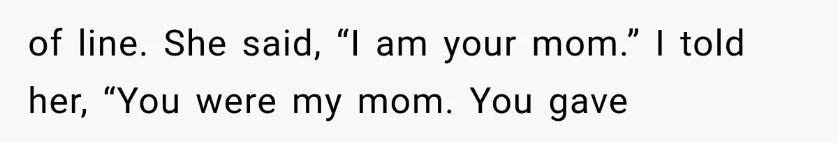of line. She said, “I am your mom.” I told her, “You were my mom. You gave