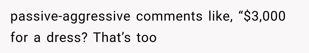 passive-aggressive comments like, “$3,000 for a dress? That’s too