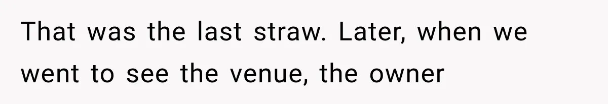 That was the last straw. Later, when we went to see the venue, the owner