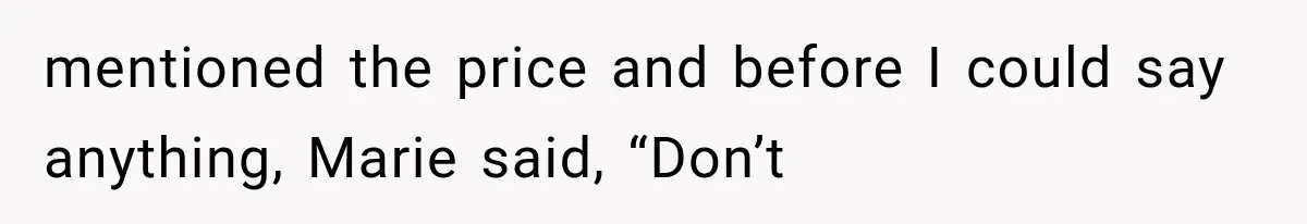 mentioned the price and before I could say anything, Marie said, “Don’t