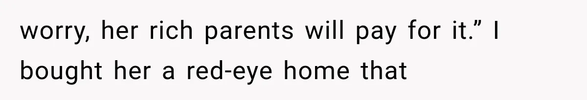 worry, her rich parents will pay for it.” I bought her a red-eye home that