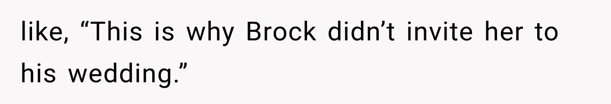 like, “This is why Brock didn’t invite her to his wedding.”