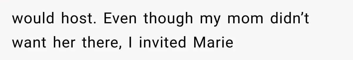would host. Even though my mom didn’t want her there, I invited Marie