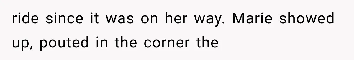 ride since it was on her way. Marie showed up, pouted in the corner the