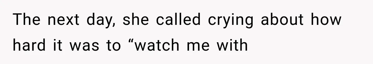 The next day, she called crying about how hard it was to “watch me with