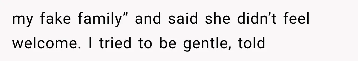 my fake family” and said she didn’t feel welcome. I tried to be gentle, told