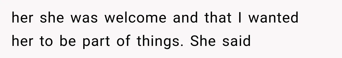 her she was welcome and that I wanted her to be part of things. She said