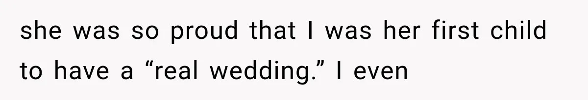 she was so proud that I was her first child to have a “real wedding.” I even
